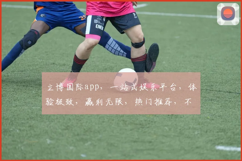 立博国际app，一站式娱乐平台，体验极致，赢利无限，热门推荐，不容错过