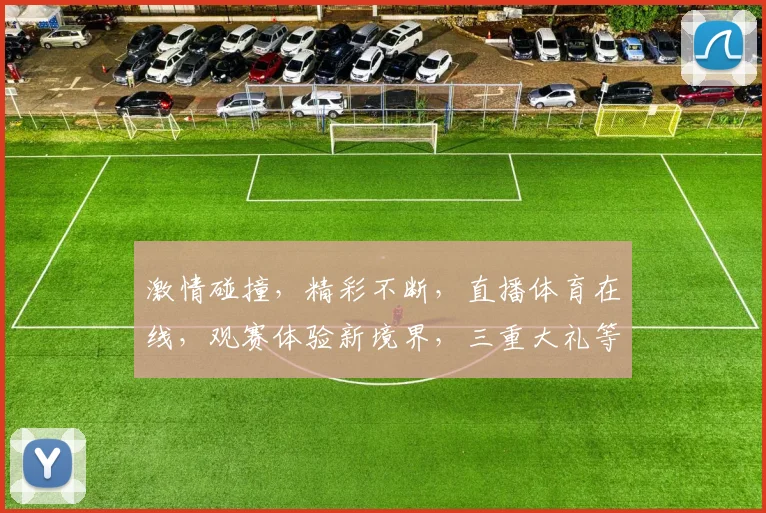 激情碰撞，精彩不断，直播体育在线，观赛体验新境界，三重大礼等你来