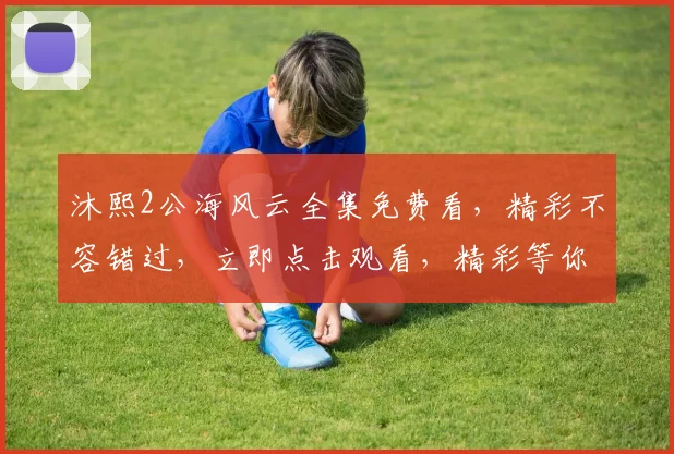 沐熙2公海风云全集免费看，精彩不容错过，立即点击观看，精彩等你探索