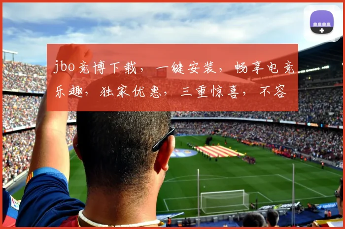 jbo竞博下载，一键安装，畅享电竞乐趣，独家优惠，三重惊喜，不容错过