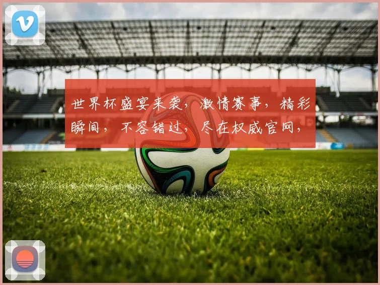 世界杯盛宴来袭，激情赛事，精彩瞬间，不容错过，尽在权威官网，速来一睹为快