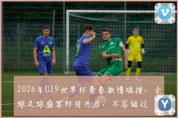 2026年U19世界杯青春激情碰撞，全球足球盛宴即将开启，不容错过