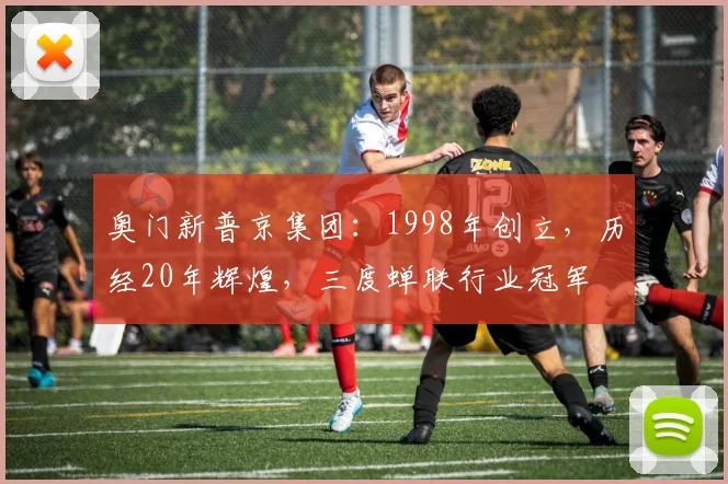 奥门新普京集团：1998年创立，历经20年辉煌，三度蝉联行业冠军