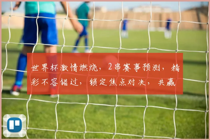 世界杯激情燃烧，2串赛事预测，精彩不容错过，锁定焦点对决，共赢欢乐时刻