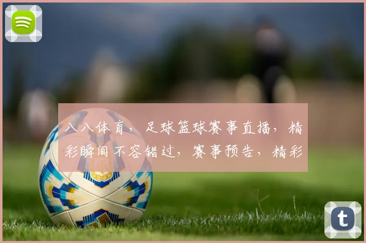 八八体育，足球篮球赛事直播，精彩瞬间不容错过，赛事预告，精彩回顾，尽在八八体育
