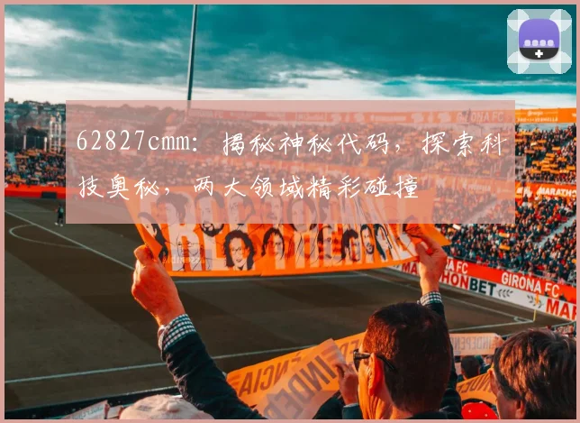 62827cmm：揭秘神秘代码，探索科技奥秘，两大领域精彩碰撞