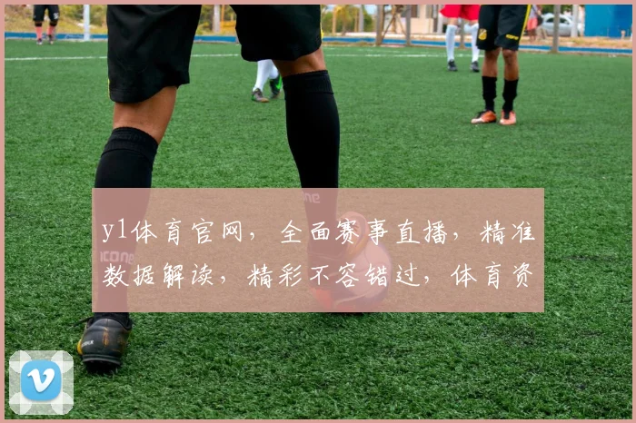 y1体育官网，全面赛事直播，精准数据解读，精彩不容错过，体育资讯两不误
