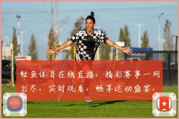 鲸鱼体育在线直播，精彩赛事一网打尽，实时观看，畅享运动盛宴，三网同步，不容错过，尽在鲸鱼体育