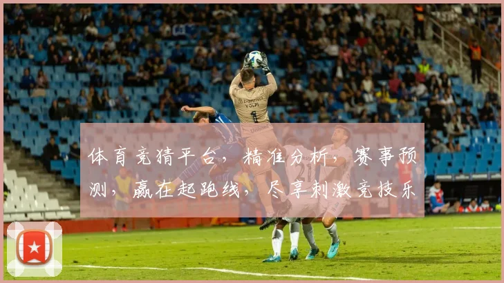 体育竞猜平台，精准分析，赛事预测，赢在起跑线，尽享刺激竞技乐趣，两重惊喜等你来