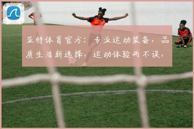亚特体育官方：专业运动装备，品质生活新选择，运动体验两不误，助力健康生活
